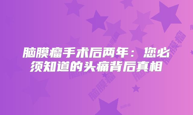 脑膜瘤手术后两年：您必须知道的头痛背后真相