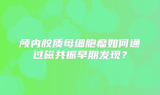 颅内胶质母细胞瘤如何通过磁共振早期发现？