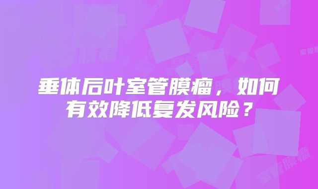 垂体后叶室管膜瘤，如何有效降低复发风险？