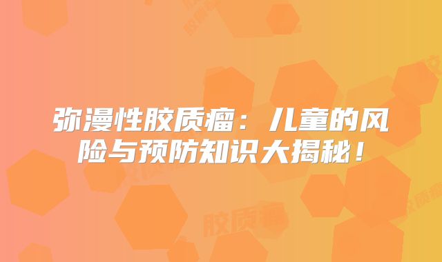 弥漫性胶质瘤：儿童的风险与预防知识大揭秘！