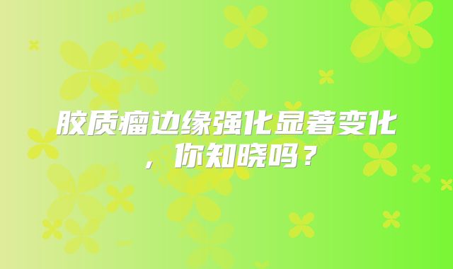 胶质瘤边缘强化显著变化，你知晓吗？