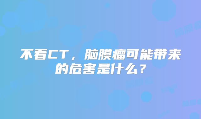 不看CT，脑膜瘤可能带来的危害是什么？