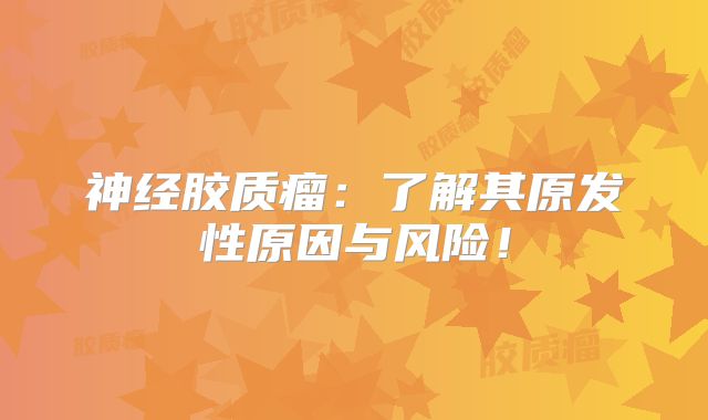 神经胶质瘤：了解其原发性原因与风险！