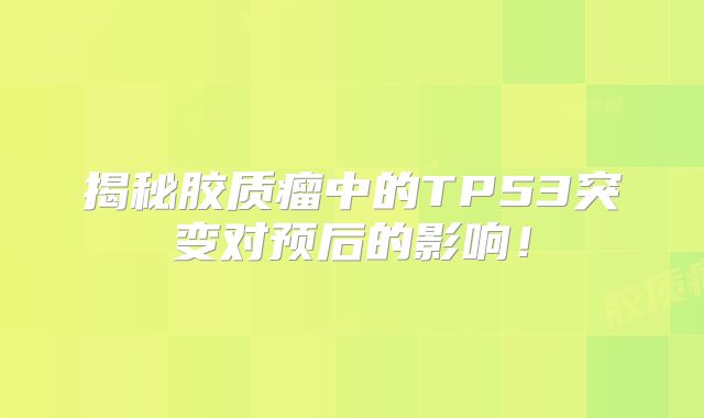 揭秘胶质瘤中的TP53突变对预后的影响！