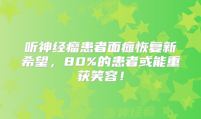 听神经瘤患者面瘫恢复新希望，80%的患者或能重获笑容！