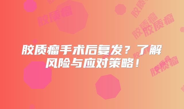 胶质瘤手术后复发？了解风险与应对策略！