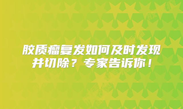 胶质瘤复发如何及时发现并切除？专家告诉你！
