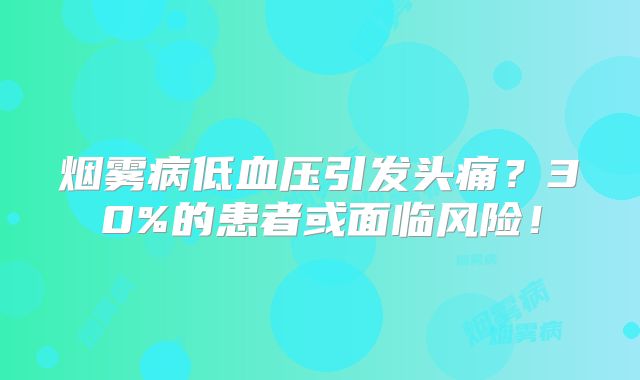 烟雾病低血压引发头痛？30%的患者或面临风险！