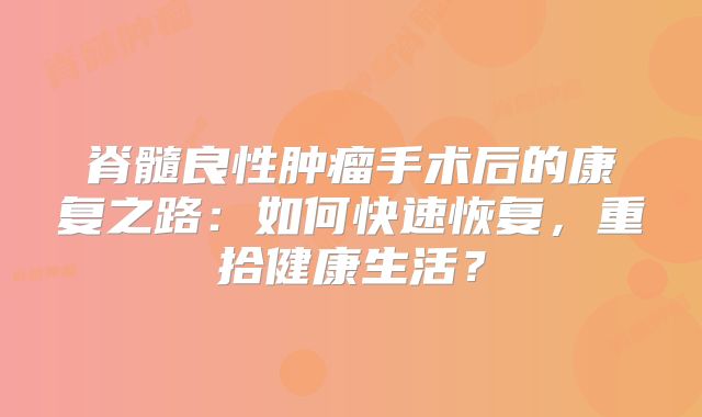 脊髓良性肿瘤手术后的康复之路：如何快速恢复，重拾健康生活？
