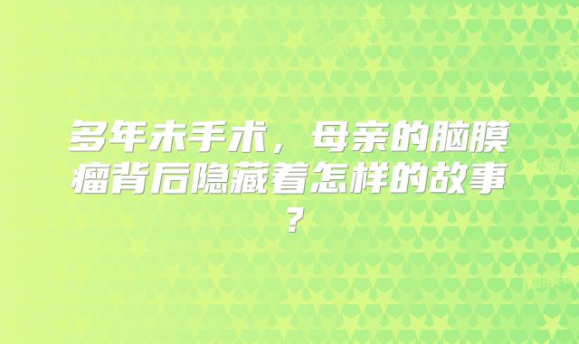 多年未手术，母亲的脑膜瘤背后隐藏着怎样的故事？