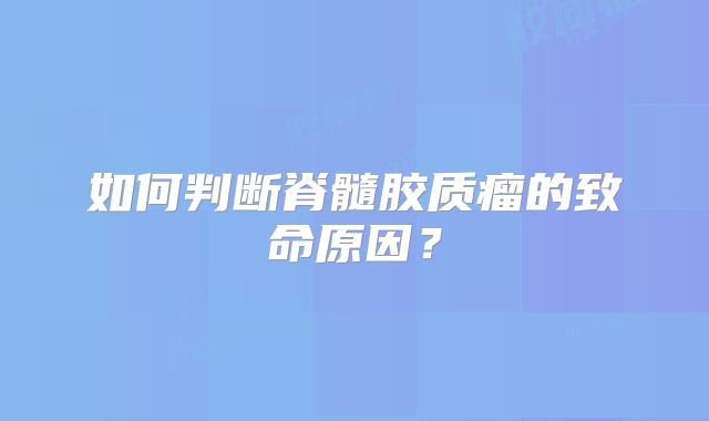 如何判断脊髓胶质瘤的致命原因？