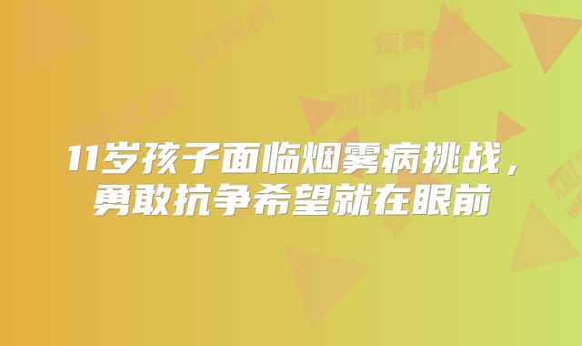 11岁孩子面临烟雾病挑战，勇敢抗争希望就在眼前