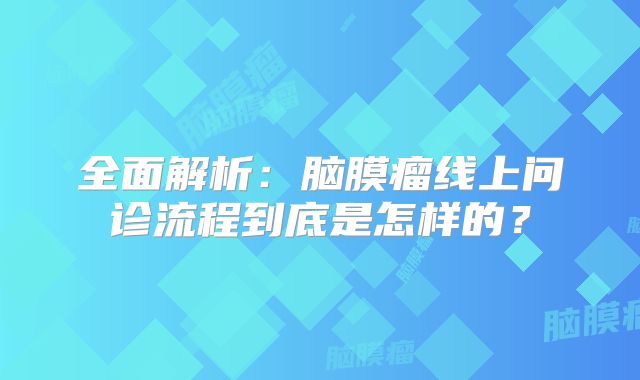 全面解析：脑膜瘤线上问诊流程到底是怎样的？