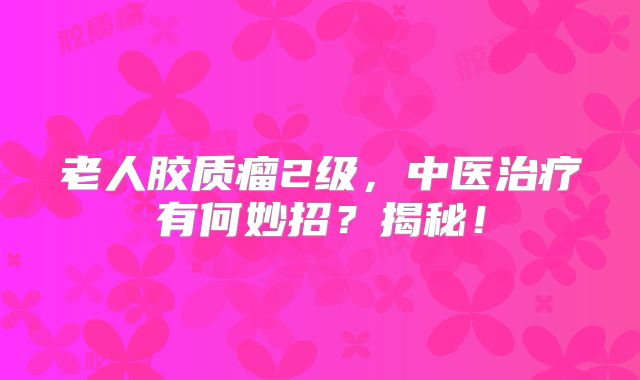 老人胶质瘤2级，中医治疗有何妙招？揭秘！