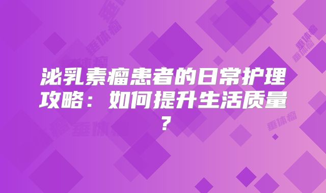 泌乳素瘤患者的日常护理攻略：如何提升生活质量？