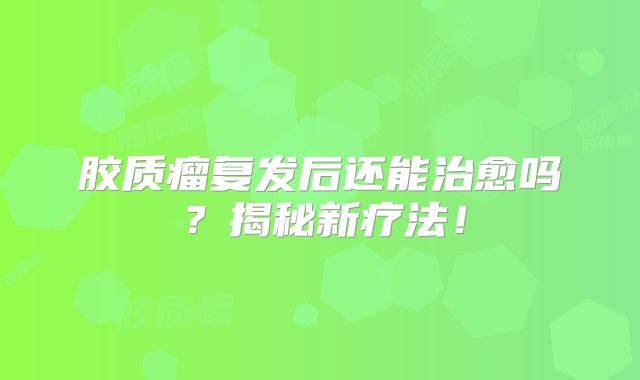 胶质瘤复发后还能治愈吗？揭秘新疗法！