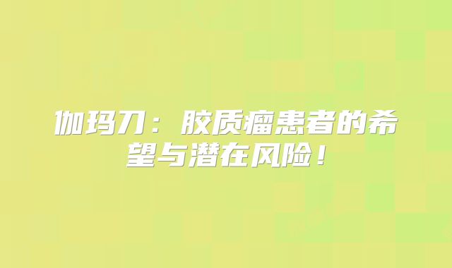 伽玛刀：胶质瘤患者的希望与潜在风险！