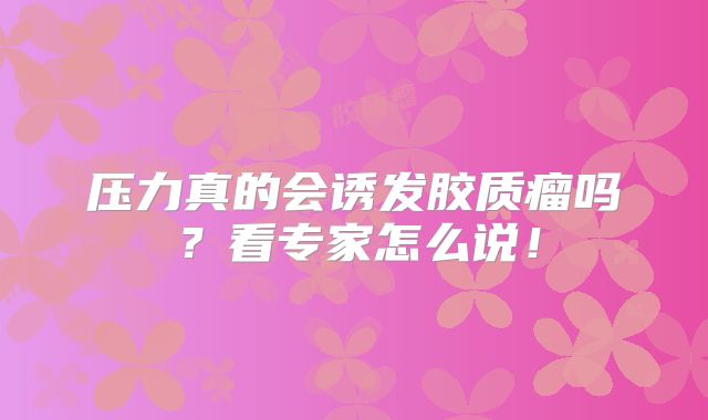 压力真的会诱发胶质瘤吗？看专家怎么说！