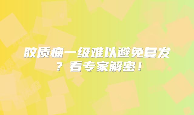 胶质瘤一级难以避免复发？看专家解密！