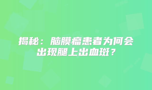 揭秘：脑膜瘤患者为何会出现腿上出血斑？