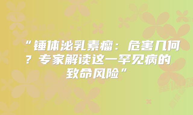 “锤体泌乳素瘤：危害几何？专家解读这一罕见病的致命风险”
