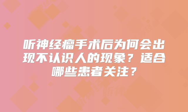 听神经瘤手术后为何会出现不认识人的现象？适合哪些患者关注？