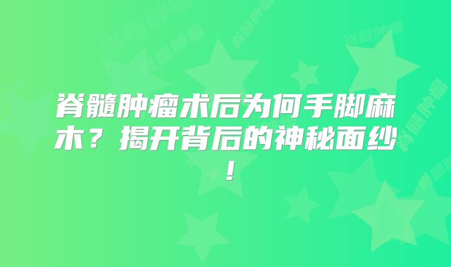 脊髓肿瘤术后为何手脚麻木？揭开背后的神秘面纱！