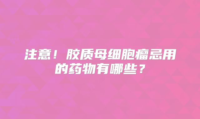 注意！胶质母细胞瘤忌用的药物有哪些？