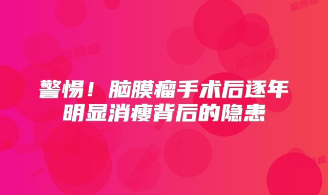 警惕！脑膜瘤手术后逐年明显消瘦背后的隐患