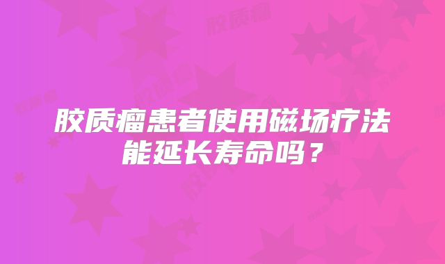 胶质瘤患者使用磁场疗法能延长寿命吗？
