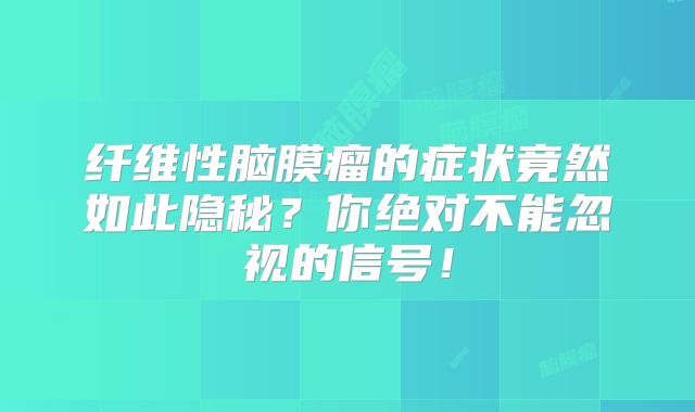 纤维性脑膜瘤的症状竟然如此隐秘？你绝对不能忽视的信号！