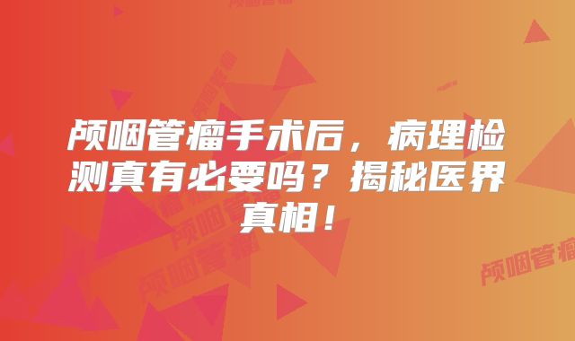 颅咽管瘤手术后，病理检测真有必要吗？揭秘医界真相！