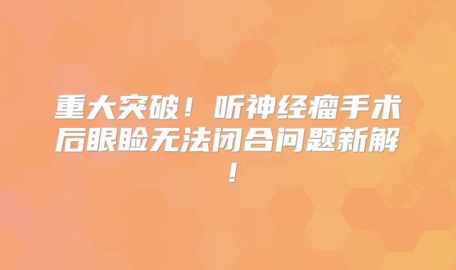重大突破！听神经瘤手术后眼睑无法闭合问题新解！