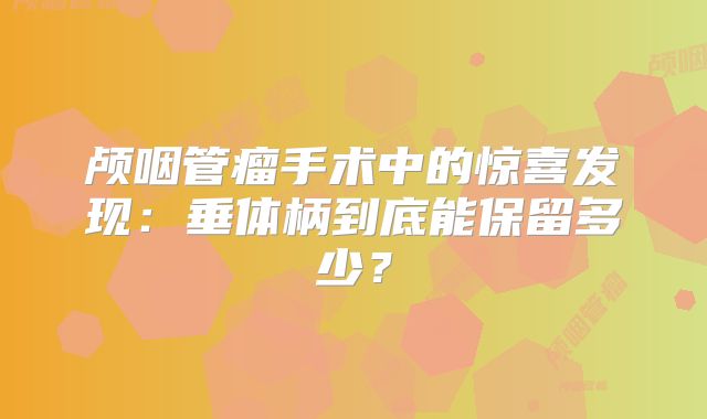 颅咽管瘤手术中的惊喜发现：垂体柄到底能保留多少？