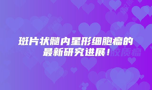 斑片状髓内星形细胞瘤的最新研究进展！