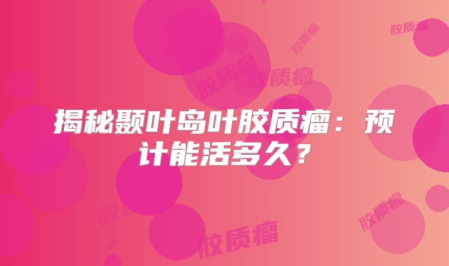 揭秘颞叶岛叶胶质瘤：预计能活多久？