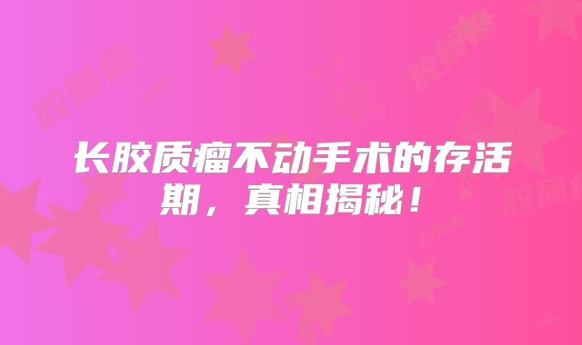 长胶质瘤不动手术的存活期，真相揭秘！