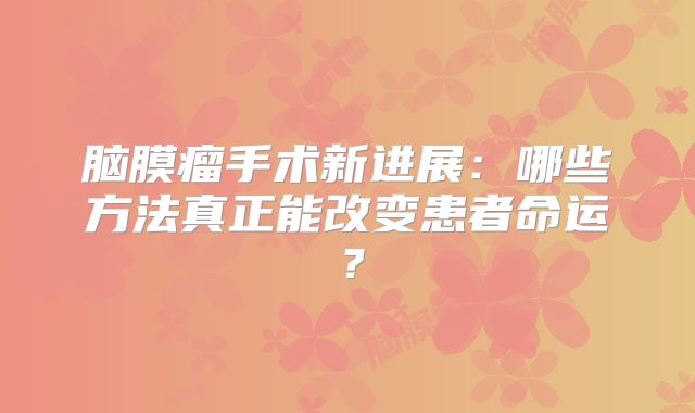 脑膜瘤手术新进展：哪些方法真正能改变患者命运？