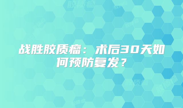 战胜胶质瘤：术后30天如何预防复发？