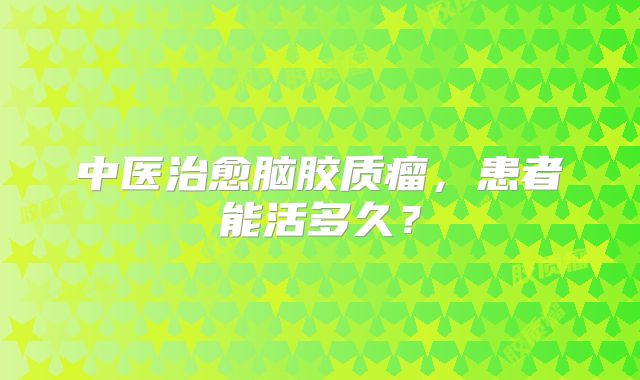 中医治愈脑胶质瘤，患者能活多久？