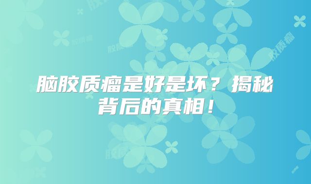 脑胶质瘤是好是坏？揭秘背后的真相！