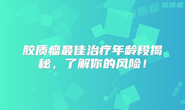 胶质瘤最佳治疗年龄段揭秘，了解你的风险！