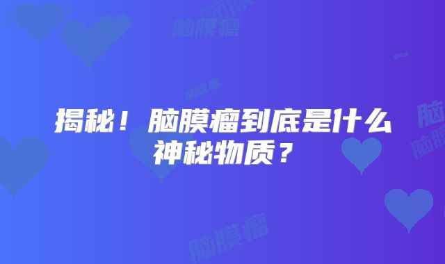揭秘！脑膜瘤到底是什么神秘物质？