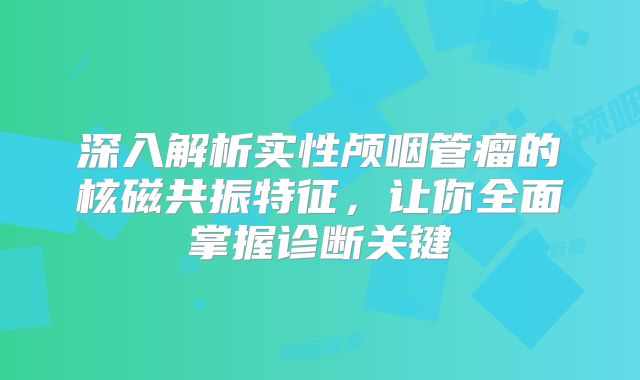 深入解析实性颅咽管瘤的核磁共振特征，让你全面掌握诊断关键