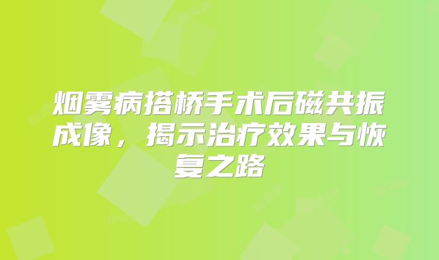 烟雾病搭桥手术后磁共振成像，揭示治疗效果与恢复之路