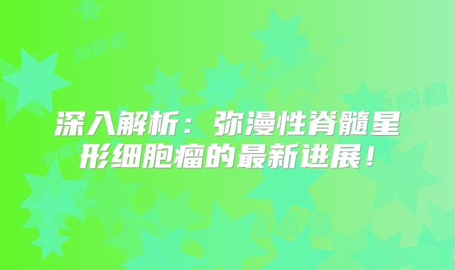 深入解析：弥漫性脊髓星形细胞瘤的最新进展！