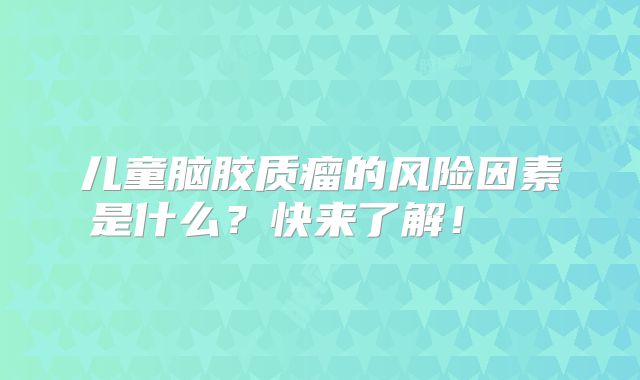 儿童脑胶质瘤的风险因素是什么？快来了解！  