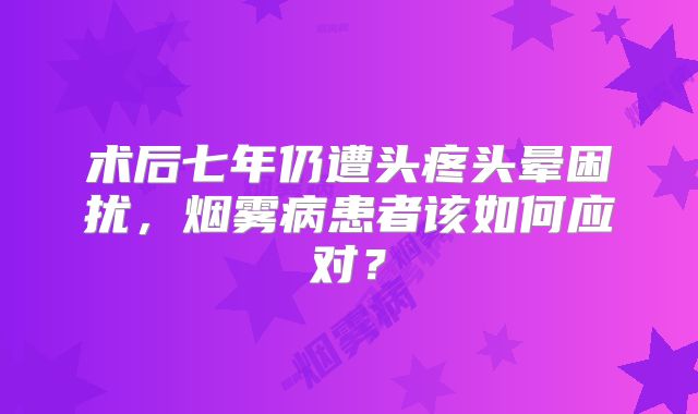 术后七年仍遭头疼头晕困扰，烟雾病患者该如何应对？