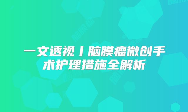 一文透视丨脑膜瘤微创手术护理措施全解析