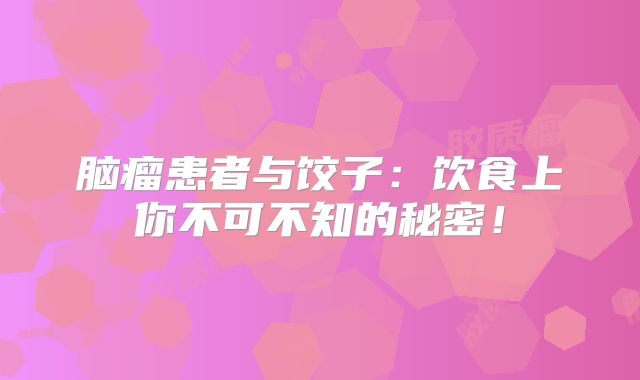 脑瘤患者与饺子：饮食上你不可不知的秘密！